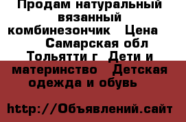 Продам натуральный вязанный комбинезончик › Цена ­ 500 - Самарская обл., Тольятти г. Дети и материнство » Детская одежда и обувь   